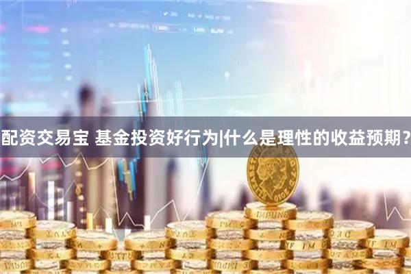 配资交易宝 基金投资好行为|什么是理性的收益预期？