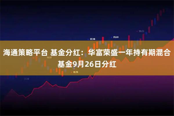 海通策略平台 基金分红：华富荣盛一年持有期混合基金9月26日分红