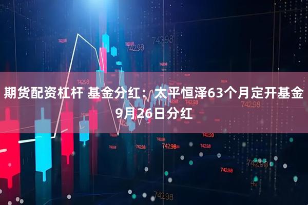 期货配资杠杆 基金分红：太平恒泽63个月定开基金9月26日分红