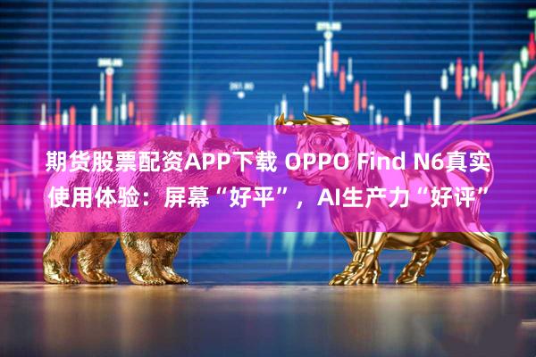 期货股票配资APP下载 OPPO Find N6真实使用体验：屏幕“好平”，AI生产力“好评”