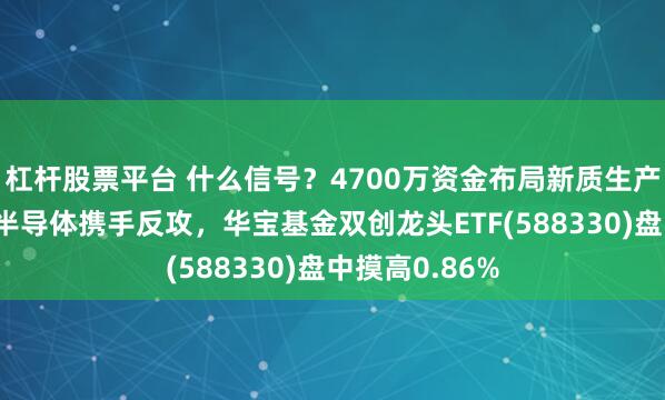 杠杆股票平台 什么信号？4700万资金布局新质生产力！光模块+半导体携手反攻，华宝基金双创龙头ETF(588330)盘中摸高0.86%