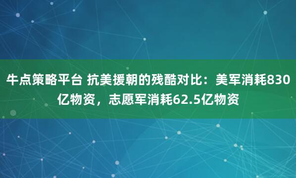 牛点策略平台 抗美援朝的残酷对比：美军消耗830亿物资，志愿军消耗62.5亿物资
