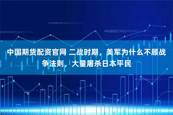 中国期货配资官网 二战时期，美军为什么不顾战争法则，大量屠杀日本平民