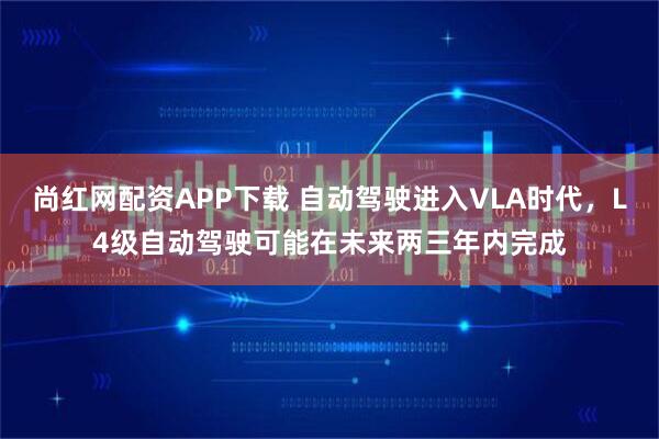 尚红网配资APP下载 自动驾驶进入VLA时代，L4级自动驾驶可能在未来两三年内完成