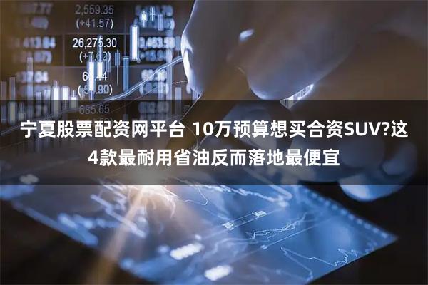 宁夏股票配资网平台 10万预算想买合资SUV?这4款最耐用省油反而落地最便宜