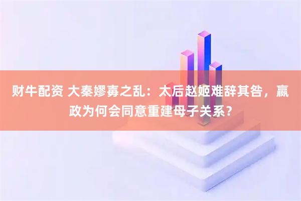 财牛配资 大秦嫪毐之乱:太后赵姬难辞其咎,嬴政为何会同意重建母子关系?