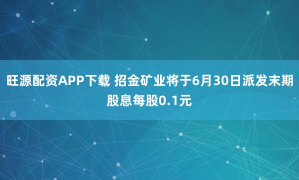 旺源配资APP下载 招金矿业将于6月30日派发末期股息每股0.1元
