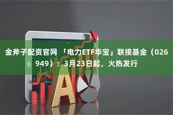 金斧子配资官网 「电力ETF华宝」联接基金（026949）：3月23日起，火热发行