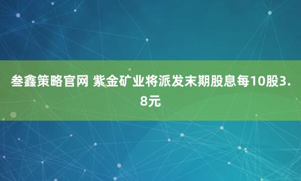 叁鑫策略官网 紫金矿业将派发末期股息每10股3.8元