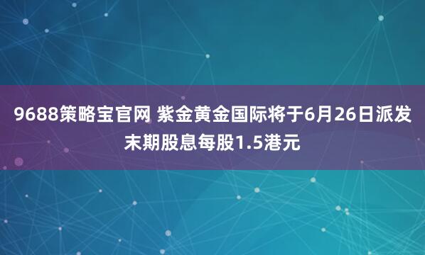 9688策略宝官网 紫金黄金国际将于6月26日派发末期股息每股1.5港元