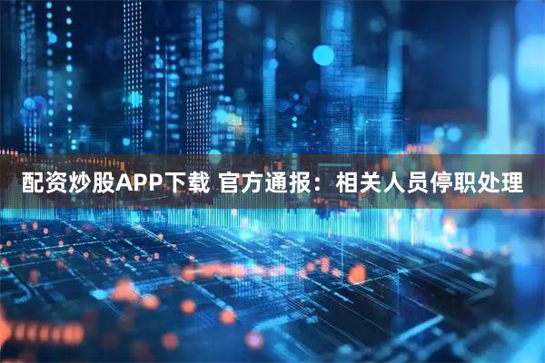配资炒股APP下载 官方通报：相关人员停职处理