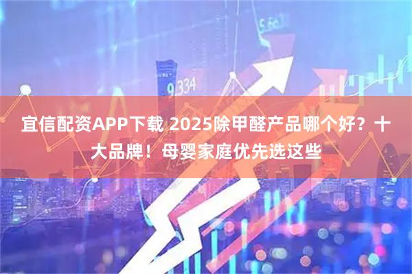 宜信配资APP下载 2025除甲醛产品哪个好？十大品牌！母婴家庭优先选这些
