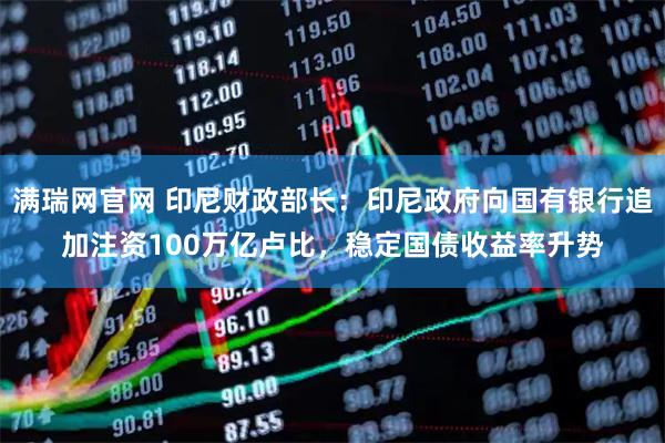 满瑞网官网 印尼财政部长：印尼政府向国有银行追加注资100万亿卢比，稳定国债收益率升势