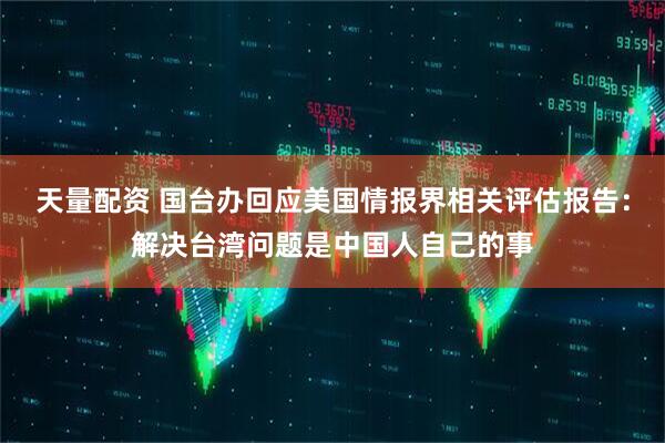 天量配资 国台办回应美国情报界相关评估报告：解决台湾问题是中国人自己的事