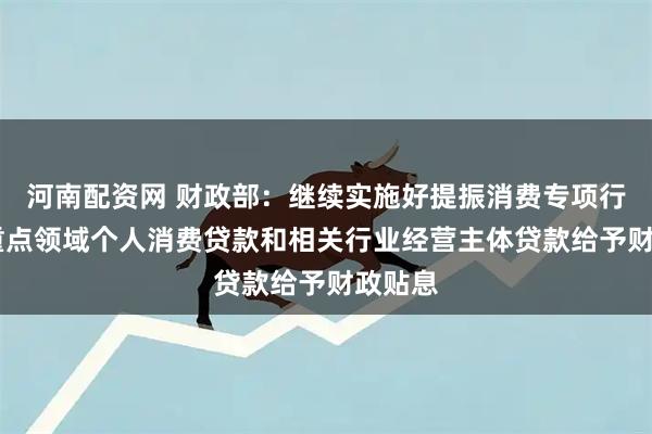 河南配资网 财政部：继续实施好提振消费专项行动 对重点领域个人消费贷款和相关行业经营主体贷款给予财政贴息