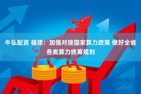 牛弘配资 福建：加强对接国家算力政策 做好全省各类算力统筹规划
