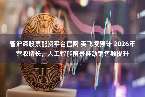 智沪深股票配资平台官网 英飞凌预计 2026年营收增长，人工智能前景推动销售额提升