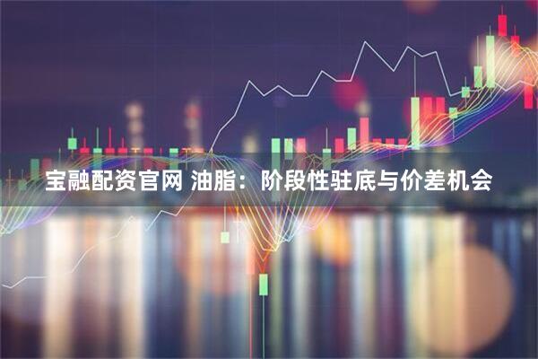 宝融配资官网 油脂：阶段性驻底与价差机会