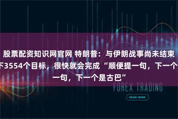 股票配资知识网官网 特朗普:与伊朗战事尚未结束,还剩下3554个目标,很快就会完成 “顺便提一句,下一个是古巴”