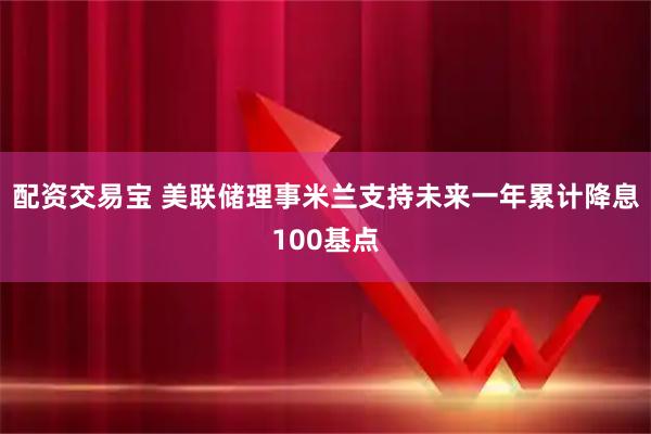 配资交易宝 美联储理事米兰支持未来一年累计降息100基点