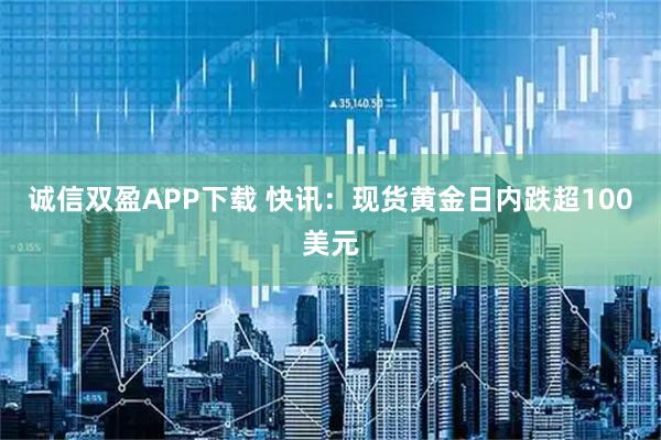 诚信双盈APP下载 快讯：现货黄金日内跌超100美元