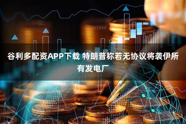 谷利多配资APP下载 特朗普称若无协议将袭伊所有发电厂