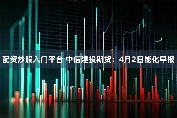 配资炒股入门平台 中信建投期货：4月2日能化早报