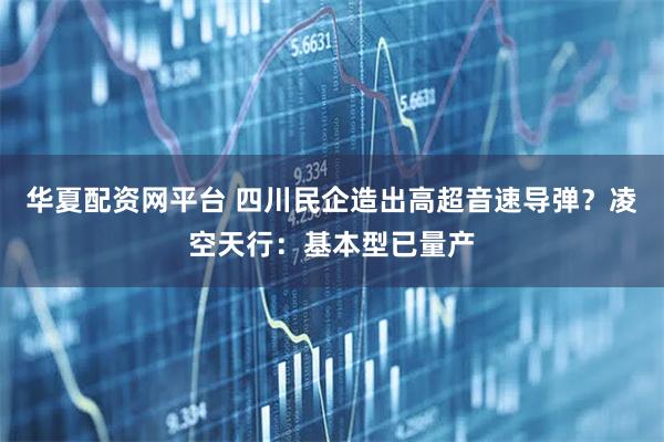 华夏配资网平台 四川民企造出高超音速导弹？凌空天行：基本型已量产