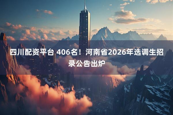 四川配资平台 406名！河南省2026年选调生招录公告出炉