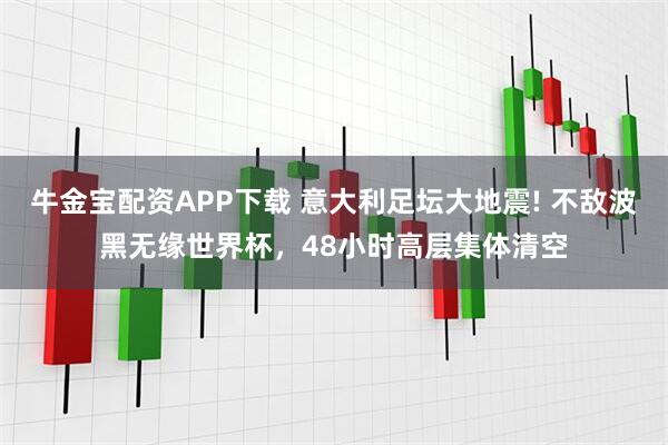 牛金宝配资APP下载 意大利足坛大地震! 不敌波黑无缘世界杯，48小时高层集体清空