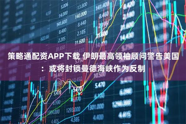 策略通配资APP下载 伊朗最高领袖顾问警告美国:或将封锁曼德海峡作为反制