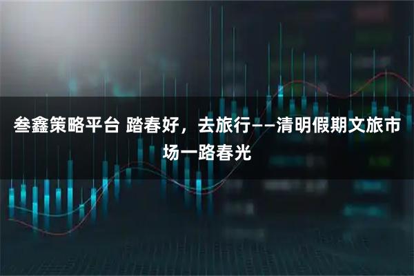 叁鑫策略平台 踏春好，去旅行——清明假期文旅市场一路春光