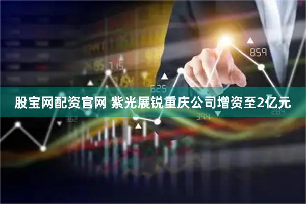 股宝网配资官网 紫光展锐重庆公司增资至2亿元