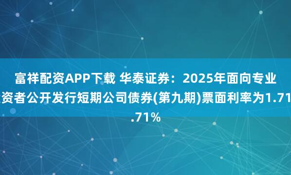 富祥配资APP下载 华泰证券:2025年面向专业投资者公开发行短期公司债券(第九期)票面利率为1.71%