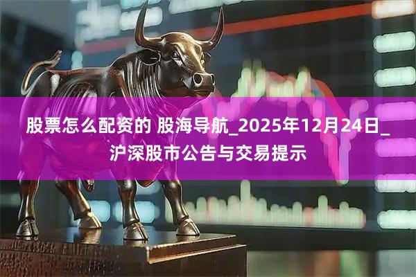 股票怎么配资的 股海导航_2025年12月24日_沪深股市公告与交易提示