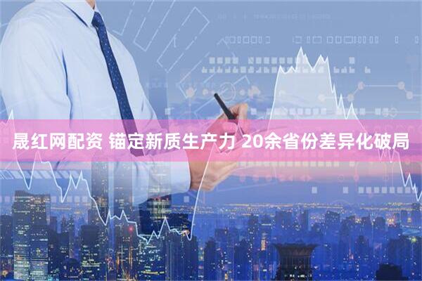 晟红网配资 锚定新质生产力 20余省份差异化破局