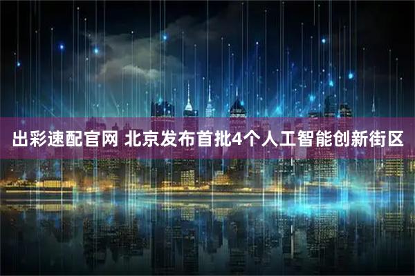 出彩速配官网 北京发布首批4个人工智能创新街区