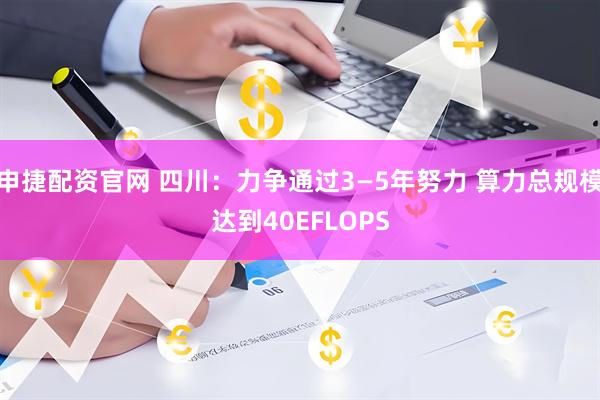 申捷配资官网 四川：力争通过3—5年努力 算力总规模达到40EFLOPS
