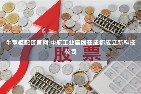 牛掌柜配资官网 中航工业集团在成都成立新科技公司