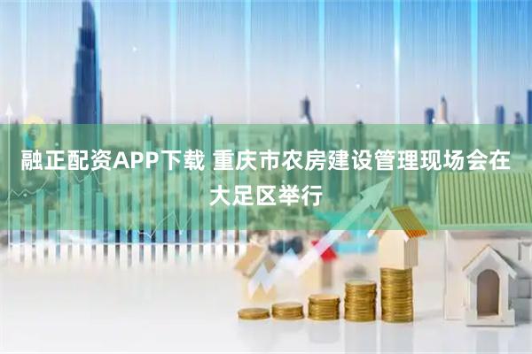 融正配资APP下载 重庆市农房建设管理现场会在大足区举行