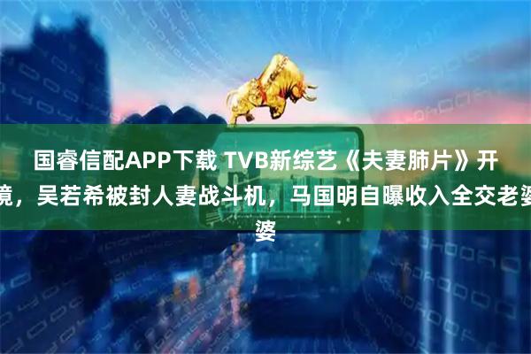 国睿信配APP下载 TVB新综艺《夫妻肺片》开镜，吴若希被封人妻战斗机，马国明自曝收入全交老婆