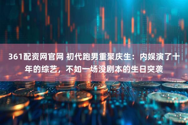 361配资网官网 初代跑男重聚庆生：内娱演了十年的综艺，不如一场没剧本的生日突袭