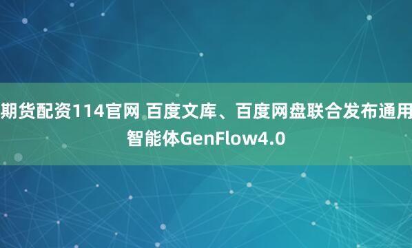 期货配资114官网 百度文库、百度网盘联合发布通用智能体GenFlow4.0