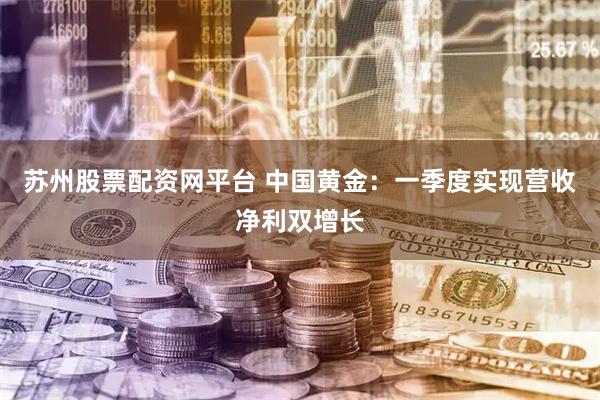 苏州股票配资网平台 中国黄金：一季度实现营收净利双增长