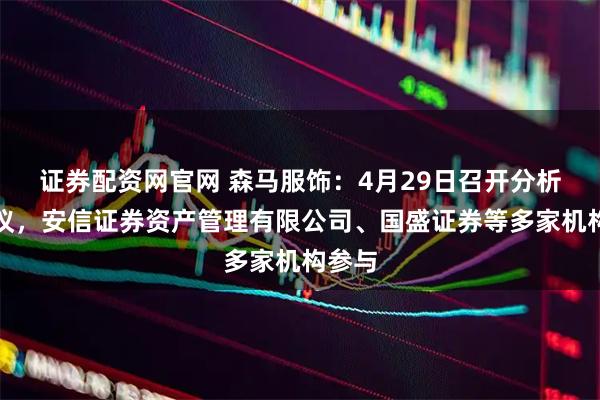 证券配资网官网 森马服饰：4月29日召开分析师会议，安信证券资产管理有限公司、国盛证券等多家机构参与