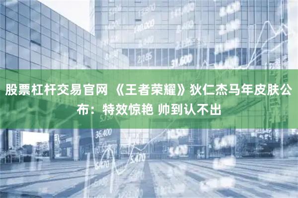 股票杠杆交易官网 《王者荣耀》狄仁杰马年皮肤公布：特效惊艳 帅到认不出