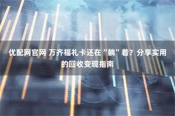优配网官网 万齐福礼卡还在“躺”着？分享实用的回收变现指南