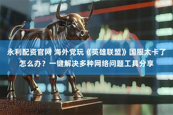 永利配资官网 海外党玩《英雄联盟》国服太卡了怎么办？一键解决多种网络问题工具分享
