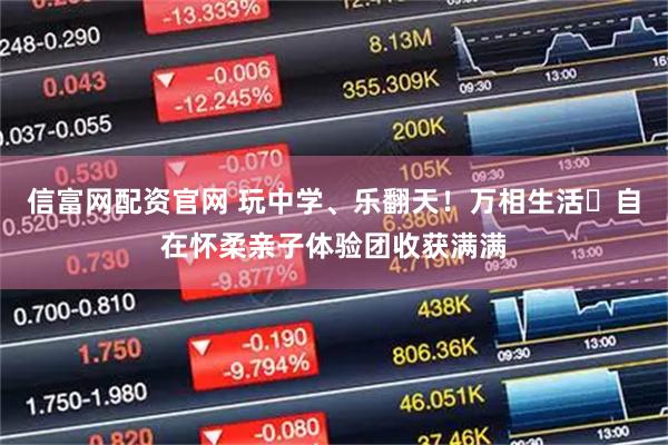 信富网配资官网 玩中学、乐翻天！万相生活・自在怀柔亲子体验团收获满满