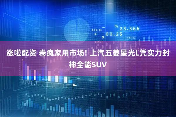 涨啦配资 卷疯家用市场! 上汽五菱星光L凭实力封神全能SUV
